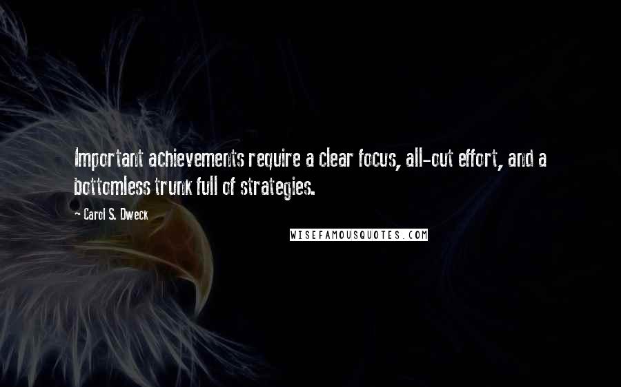 Carol S. Dweck Quotes: Important achievements require a clear focus, all-out effort, and a bottomless trunk full of strategies.