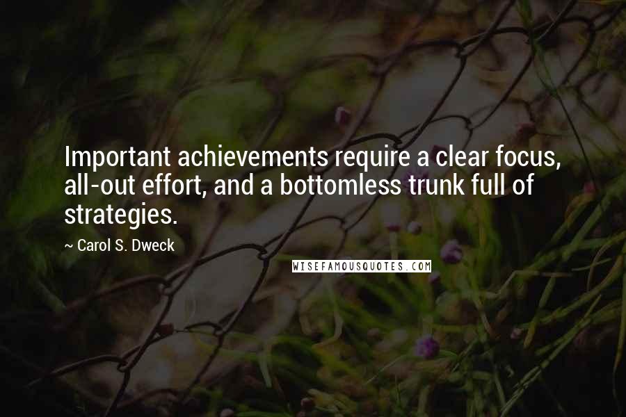 Carol S. Dweck Quotes: Important achievements require a clear focus, all-out effort, and a bottomless trunk full of strategies.