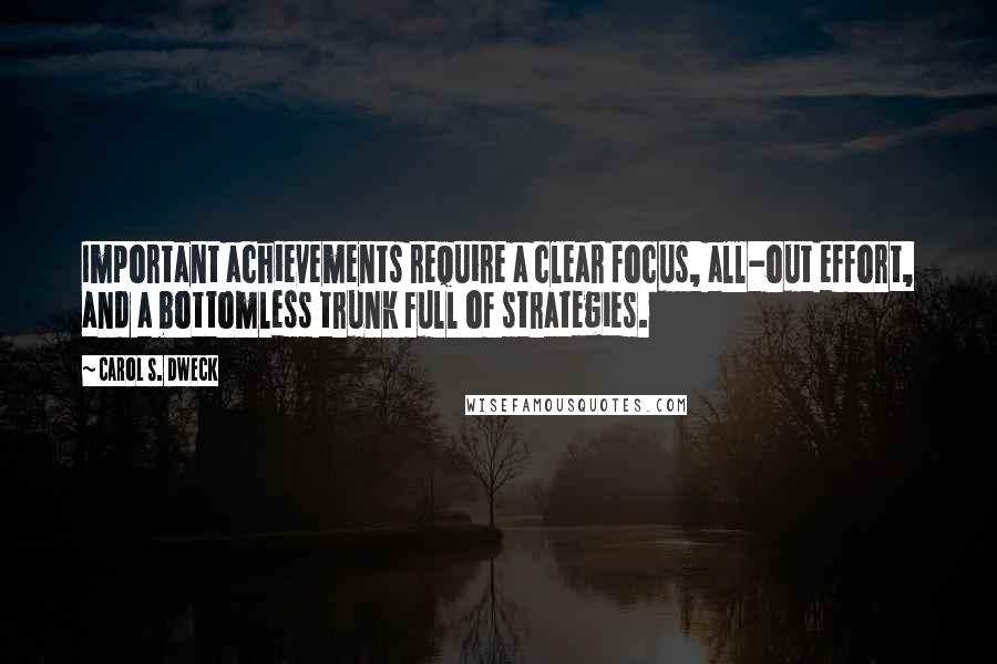 Carol S. Dweck Quotes: Important achievements require a clear focus, all-out effort, and a bottomless trunk full of strategies.