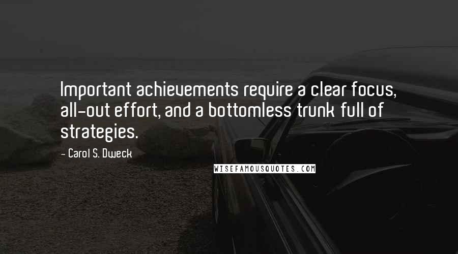 Carol S. Dweck Quotes: Important achievements require a clear focus, all-out effort, and a bottomless trunk full of strategies.