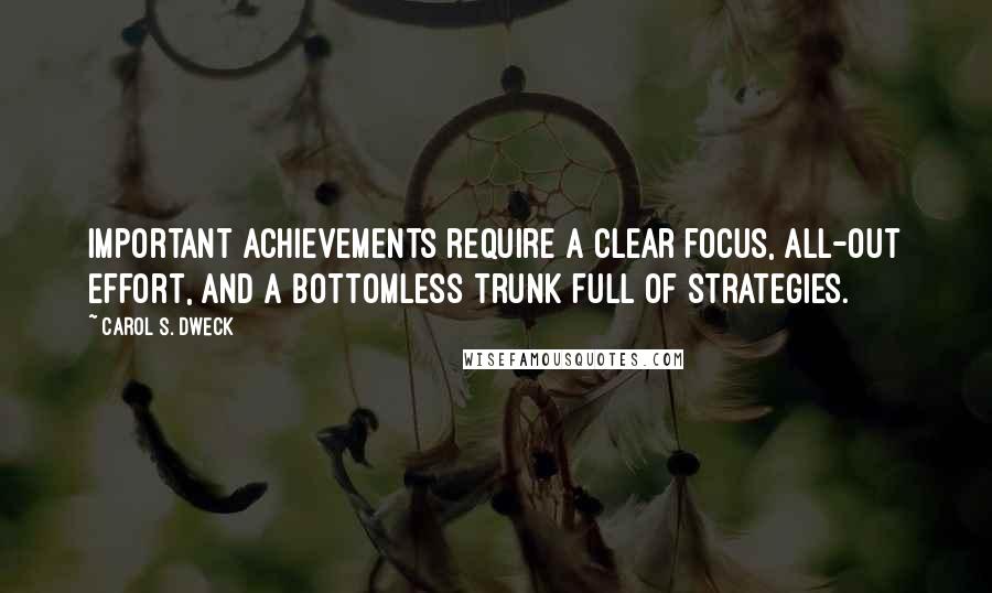 Carol S. Dweck Quotes: Important achievements require a clear focus, all-out effort, and a bottomless trunk full of strategies.