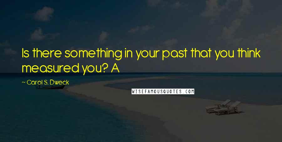 Carol S. Dweck Quotes: Is there something in your past that you think measured you? A