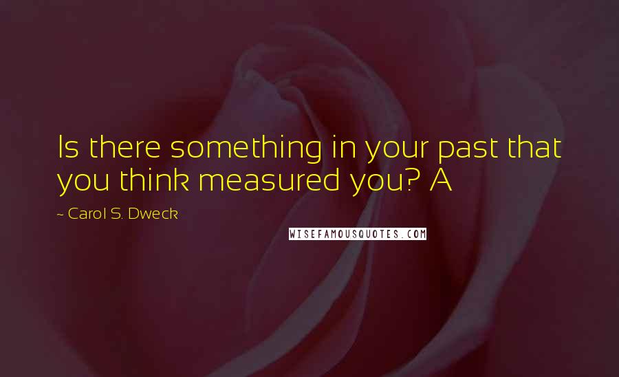 Carol S. Dweck Quotes: Is there something in your past that you think measured you? A