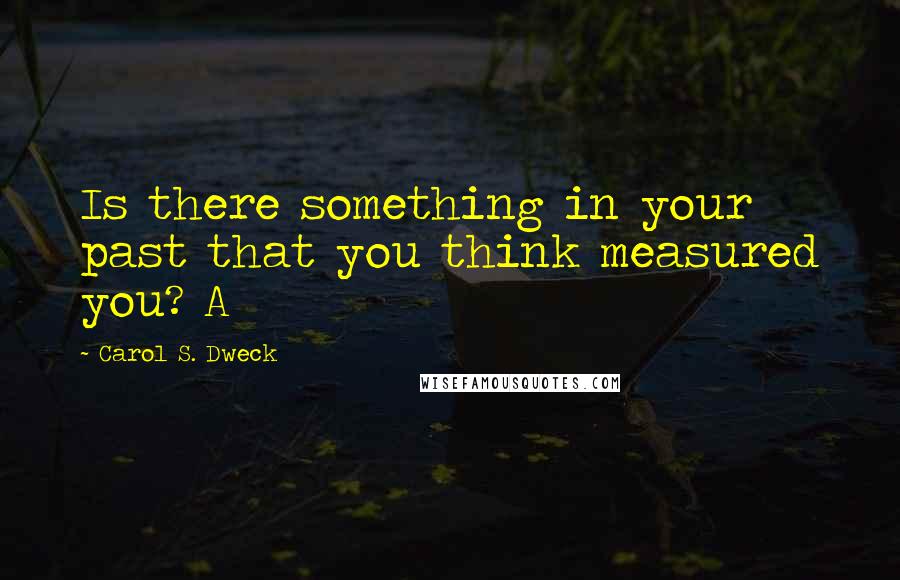 Carol S. Dweck Quotes: Is there something in your past that you think measured you? A