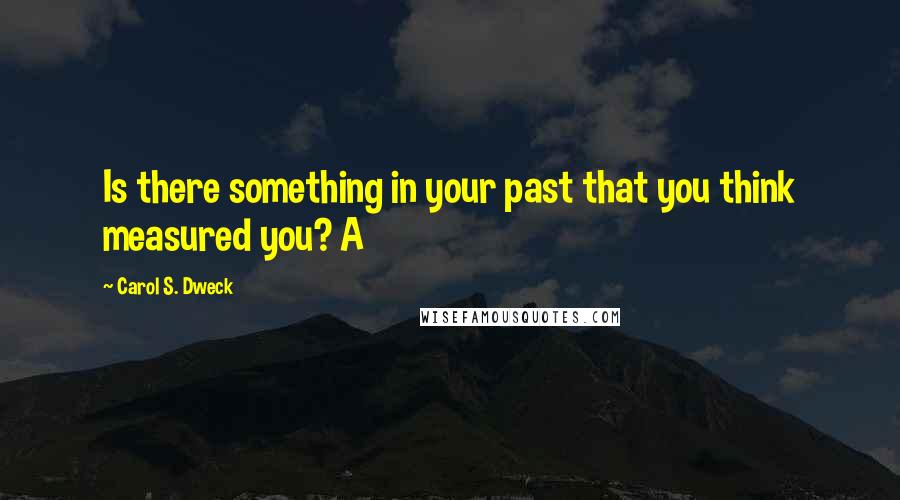 Carol S. Dweck Quotes: Is there something in your past that you think measured you? A