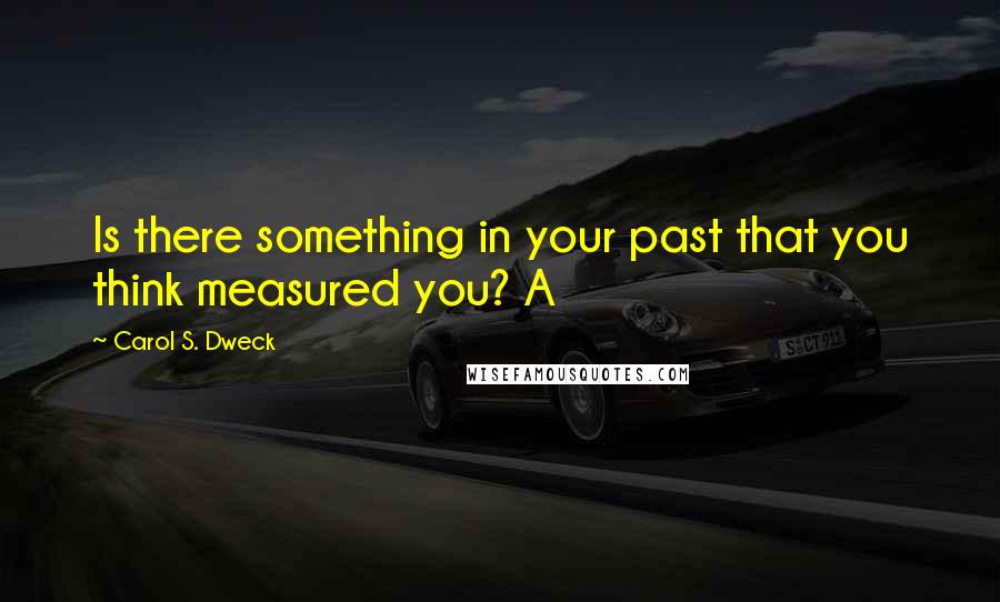 Carol S. Dweck Quotes: Is there something in your past that you think measured you? A