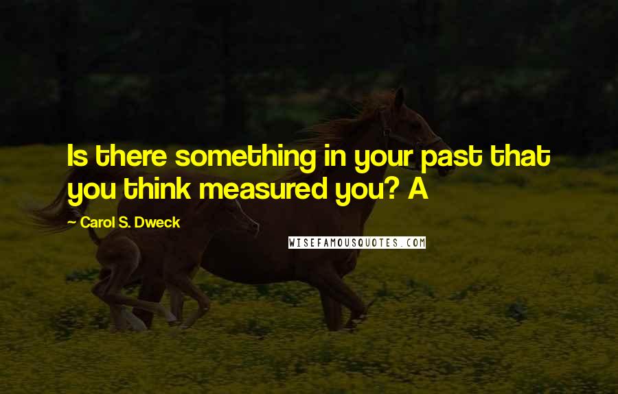 Carol S. Dweck Quotes: Is there something in your past that you think measured you? A