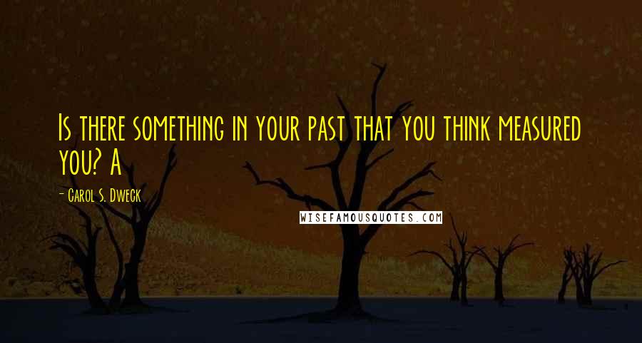 Carol S. Dweck Quotes: Is there something in your past that you think measured you? A