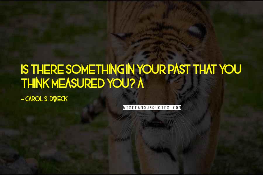 Carol S. Dweck Quotes: Is there something in your past that you think measured you? A