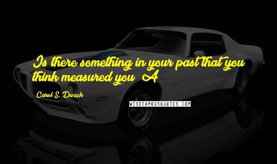 Carol S. Dweck Quotes: Is there something in your past that you think measured you? A