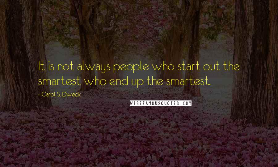 Carol S. Dweck Quotes: It is not always people who start out the smartest who end up the smartest.