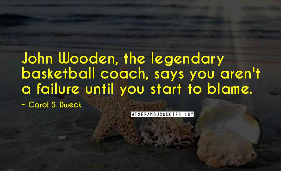 Carol S. Dweck Quotes: John Wooden, the legendary basketball coach, says you aren't a failure until you start to blame.