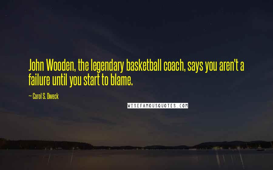 Carol S. Dweck Quotes: John Wooden, the legendary basketball coach, says you aren't a failure until you start to blame.