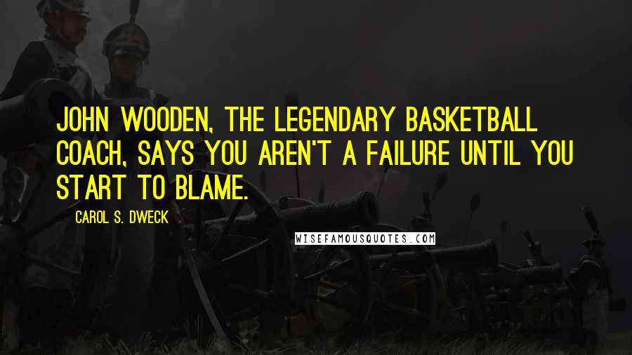 Carol S. Dweck Quotes: John Wooden, the legendary basketball coach, says you aren't a failure until you start to blame.