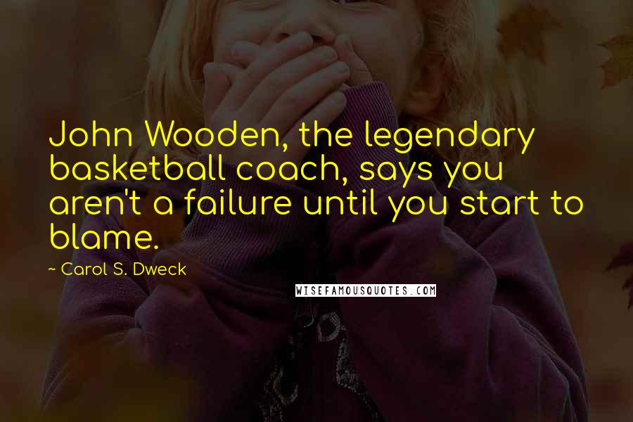 Carol S. Dweck Quotes: John Wooden, the legendary basketball coach, says you aren't a failure until you start to blame.