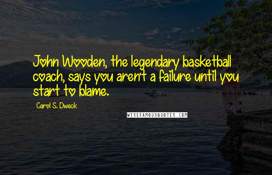 Carol S. Dweck Quotes: John Wooden, the legendary basketball coach, says you aren't a failure until you start to blame.