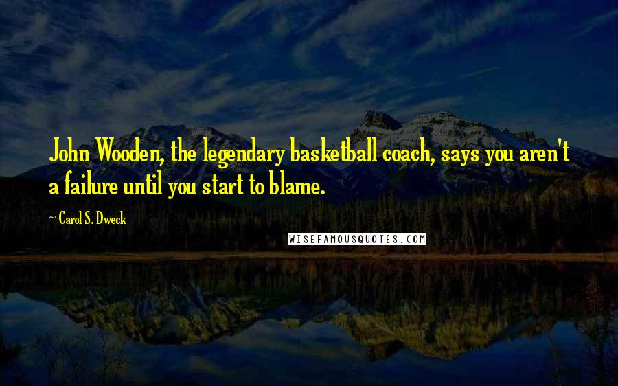 Carol S. Dweck Quotes: John Wooden, the legendary basketball coach, says you aren't a failure until you start to blame.