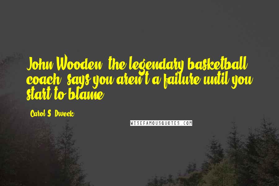 Carol S. Dweck Quotes: John Wooden, the legendary basketball coach, says you aren't a failure until you start to blame.