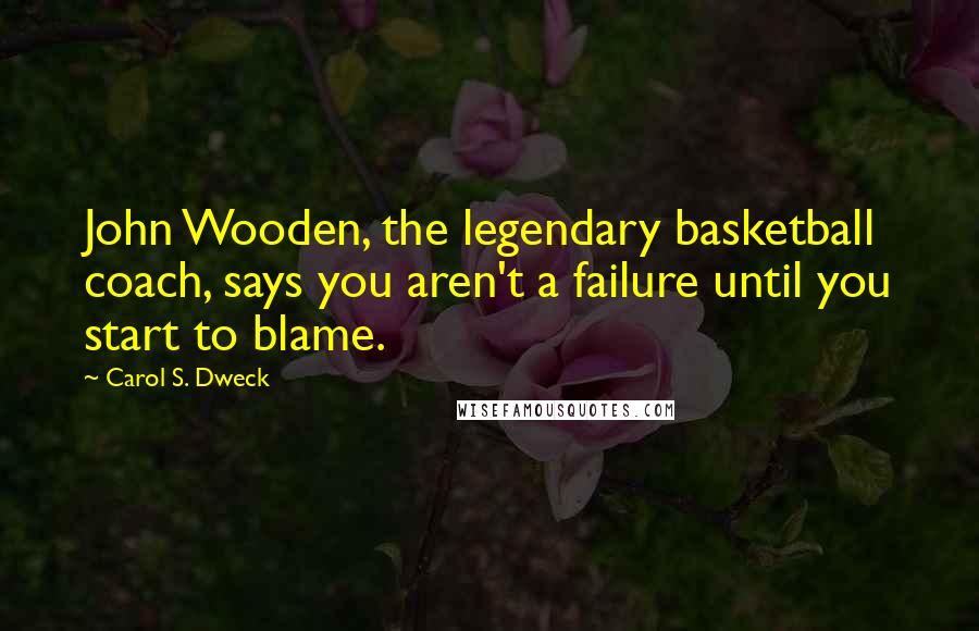 Carol S. Dweck Quotes: John Wooden, the legendary basketball coach, says you aren't a failure until you start to blame.