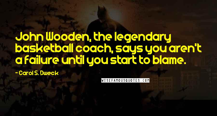 Carol S. Dweck Quotes: John Wooden, the legendary basketball coach, says you aren't a failure until you start to blame.