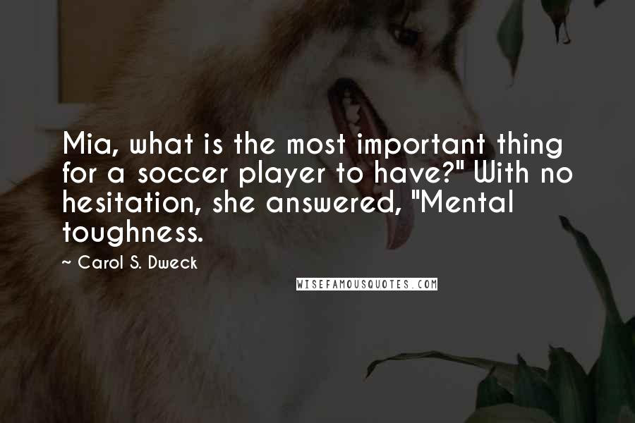 Carol S. Dweck Quotes: Mia, what is the most important thing for a soccer player to have?" With no hesitation, she answered, "Mental toughness.