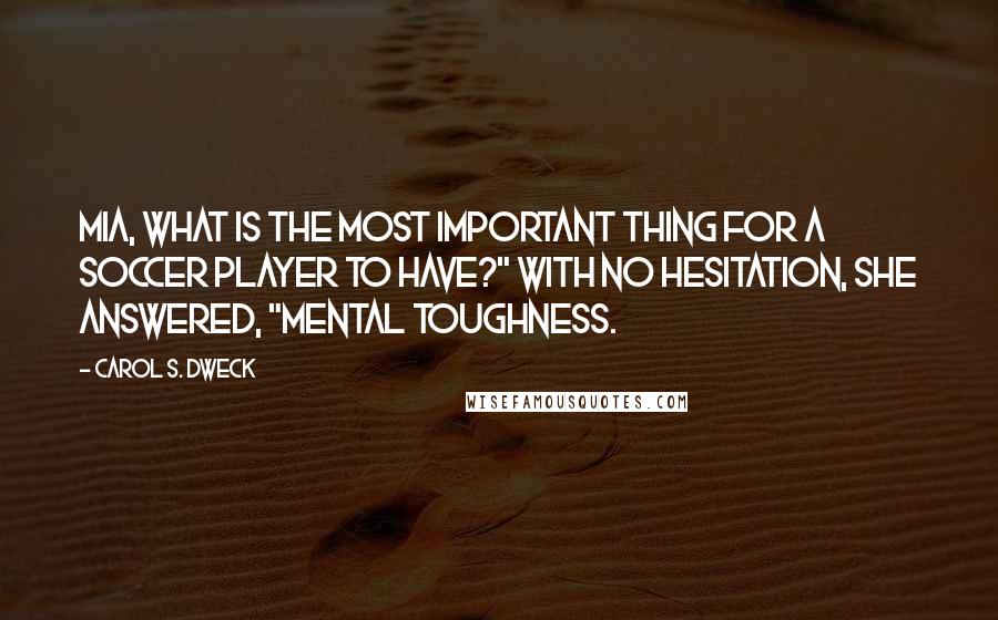 Carol S. Dweck Quotes: Mia, what is the most important thing for a soccer player to have?" With no hesitation, she answered, "Mental toughness.