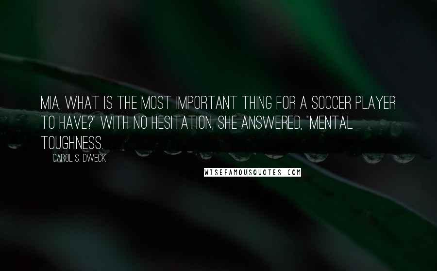 Carol S. Dweck Quotes: Mia, what is the most important thing for a soccer player to have?" With no hesitation, she answered, "Mental toughness.