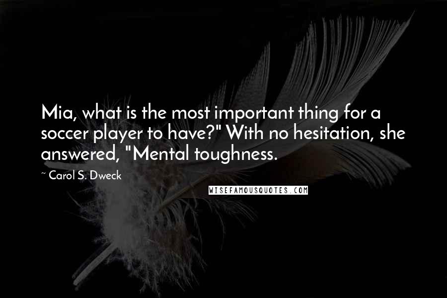 Carol S. Dweck Quotes: Mia, what is the most important thing for a soccer player to have?" With no hesitation, she answered, "Mental toughness.