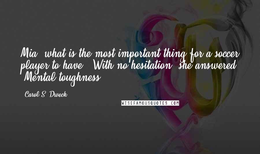 Carol S. Dweck Quotes: Mia, what is the most important thing for a soccer player to have?" With no hesitation, she answered, "Mental toughness.