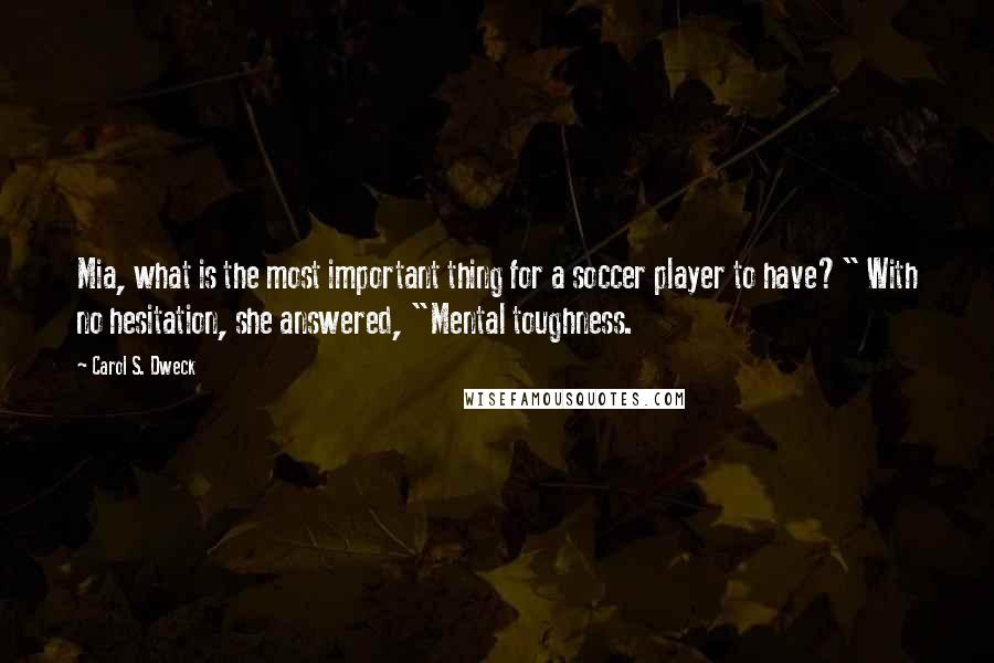 Carol S. Dweck Quotes: Mia, what is the most important thing for a soccer player to have?" With no hesitation, she answered, "Mental toughness.