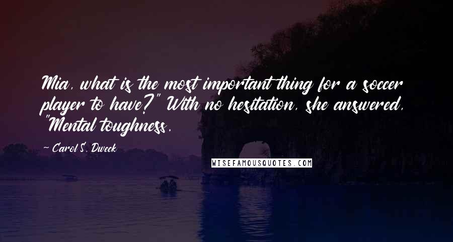 Carol S. Dweck Quotes: Mia, what is the most important thing for a soccer player to have?" With no hesitation, she answered, "Mental toughness.