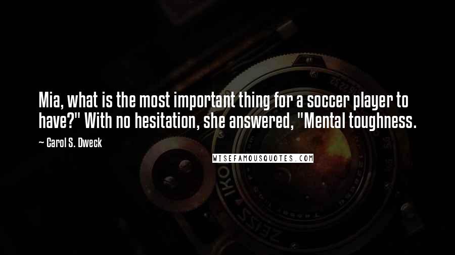 Carol S. Dweck Quotes: Mia, what is the most important thing for a soccer player to have?" With no hesitation, she answered, "Mental toughness.