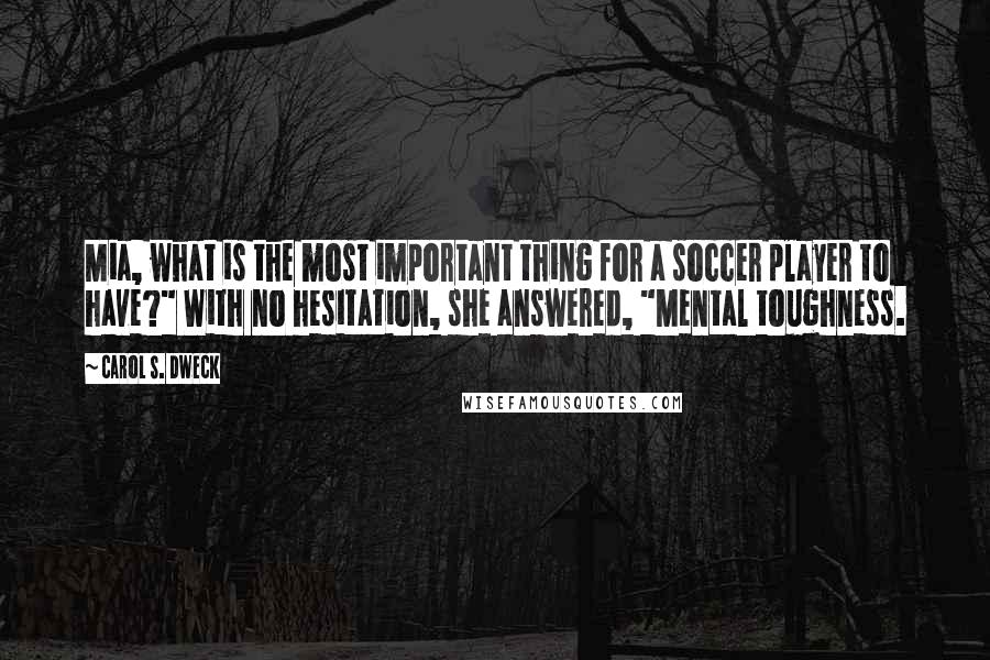 Carol S. Dweck Quotes: Mia, what is the most important thing for a soccer player to have?" With no hesitation, she answered, "Mental toughness.