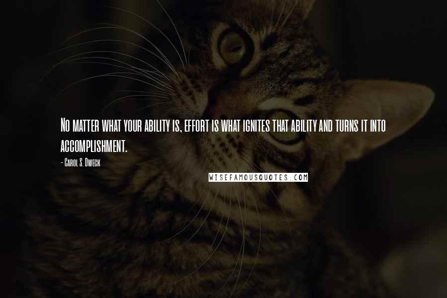 Carol S. Dweck Quotes: No matter what your ability is, effort is what ignites that ability and turns it into accomplishment.