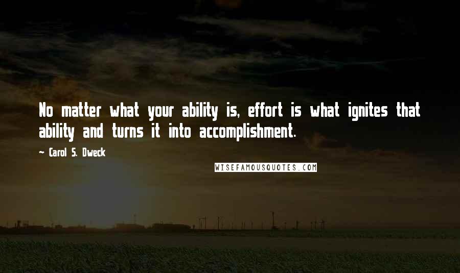 Carol S. Dweck Quotes: No matter what your ability is, effort is what ignites that ability and turns it into accomplishment.