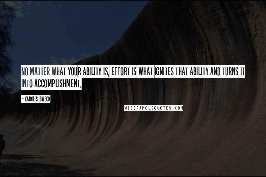 Carol S. Dweck Quotes: No matter what your ability is, effort is what ignites that ability and turns it into accomplishment.