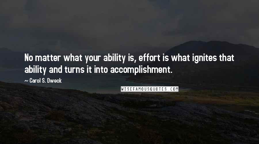 Carol S. Dweck Quotes: No matter what your ability is, effort is what ignites that ability and turns it into accomplishment.