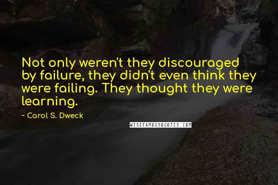 Carol S. Dweck Quotes: Not only weren't they discouraged by failure, they didn't even think they were failing. They thought they were learning.