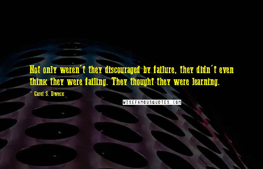 Carol S. Dweck Quotes: Not only weren't they discouraged by failure, they didn't even think they were failing. They thought they were learning.