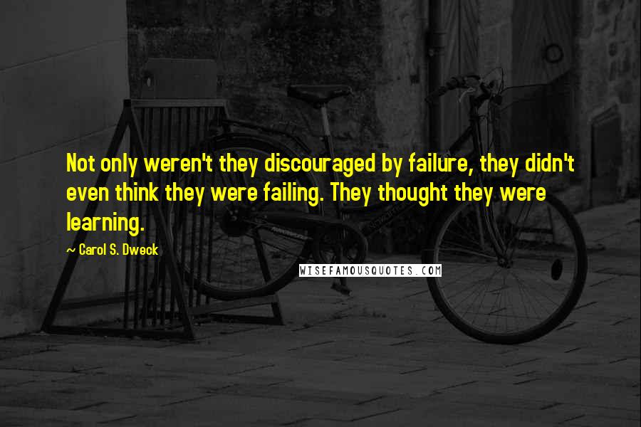 Carol S. Dweck Quotes: Not only weren't they discouraged by failure, they didn't even think they were failing. They thought they were learning.