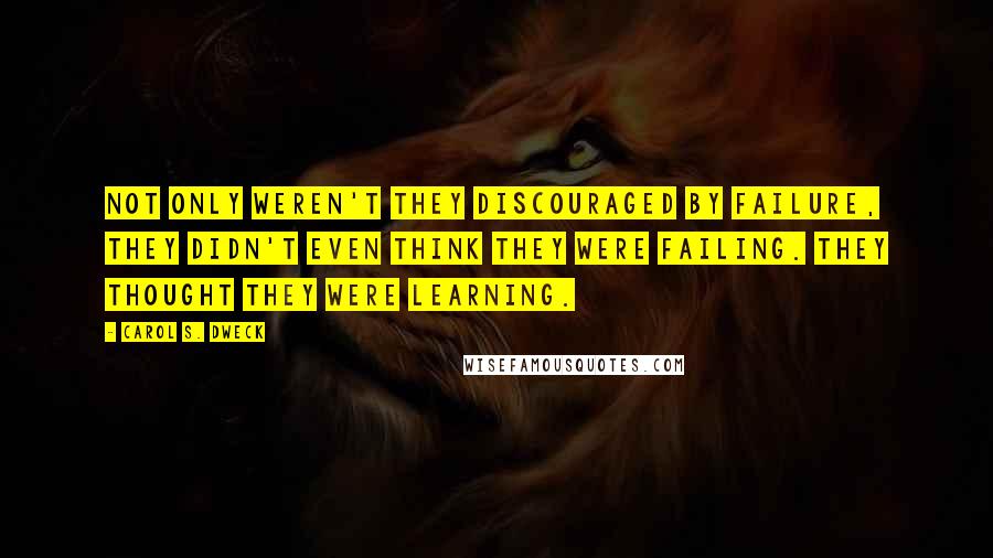 Carol S. Dweck Quotes: Not only weren't they discouraged by failure, they didn't even think they were failing. They thought they were learning.