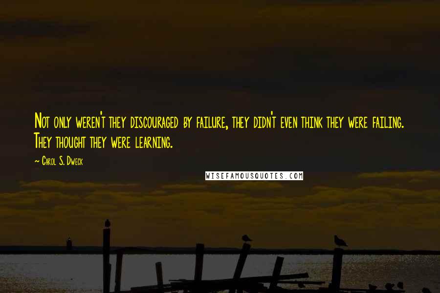 Carol S. Dweck Quotes: Not only weren't they discouraged by failure, they didn't even think they were failing. They thought they were learning.