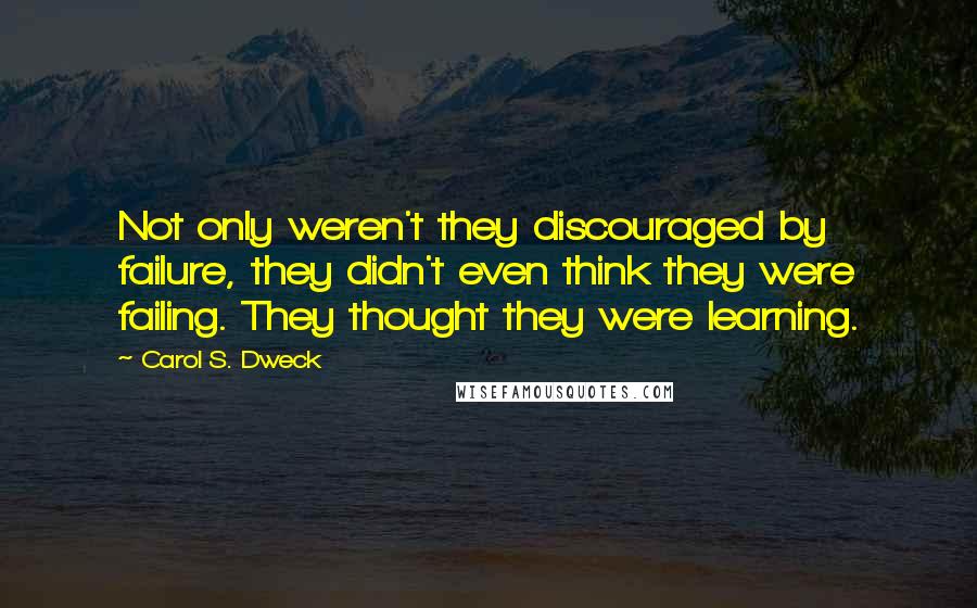 Carol S. Dweck Quotes: Not only weren't they discouraged by failure, they didn't even think they were failing. They thought they were learning.