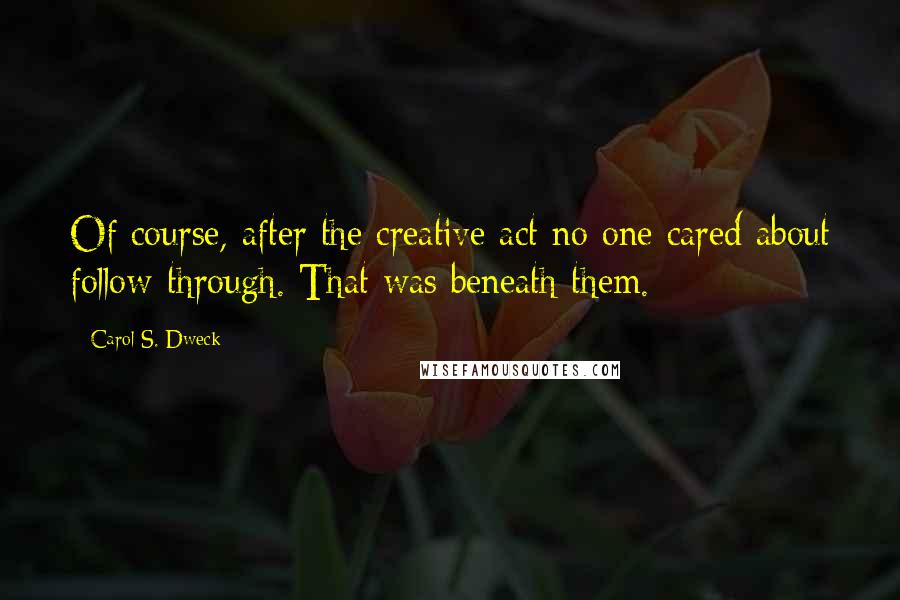 Carol S. Dweck Quotes: Of course, after the creative act no one cared about follow-through. That was beneath them.