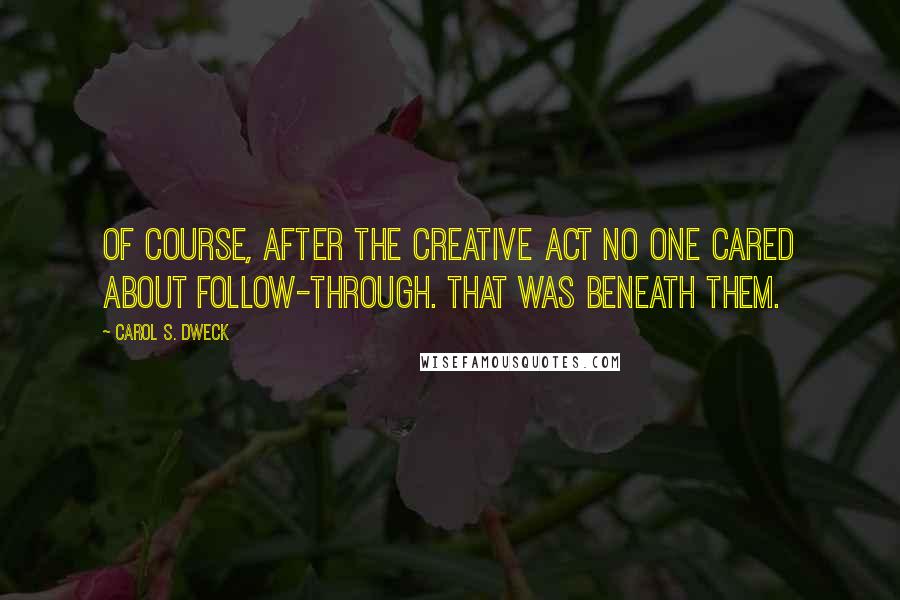 Carol S. Dweck Quotes: Of course, after the creative act no one cared about follow-through. That was beneath them.