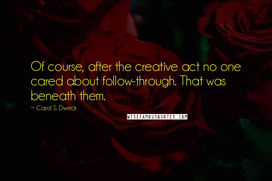 Carol S. Dweck Quotes: Of course, after the creative act no one cared about follow-through. That was beneath them.