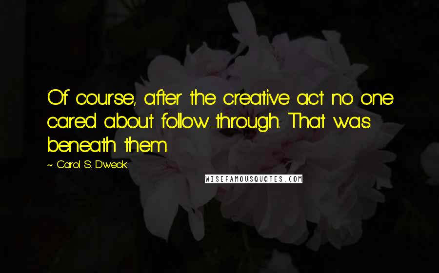 Carol S. Dweck Quotes: Of course, after the creative act no one cared about follow-through. That was beneath them.