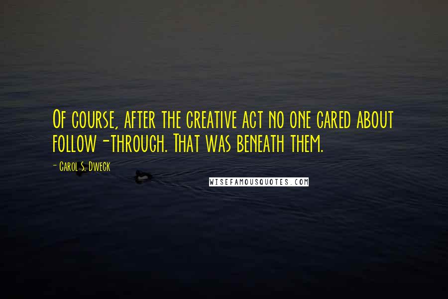 Carol S. Dweck Quotes: Of course, after the creative act no one cared about follow-through. That was beneath them.