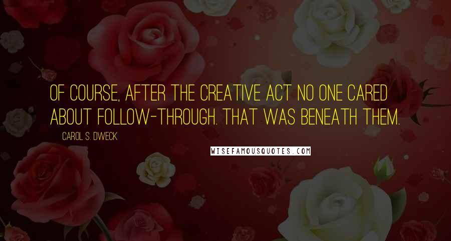 Carol S. Dweck Quotes: Of course, after the creative act no one cared about follow-through. That was beneath them.