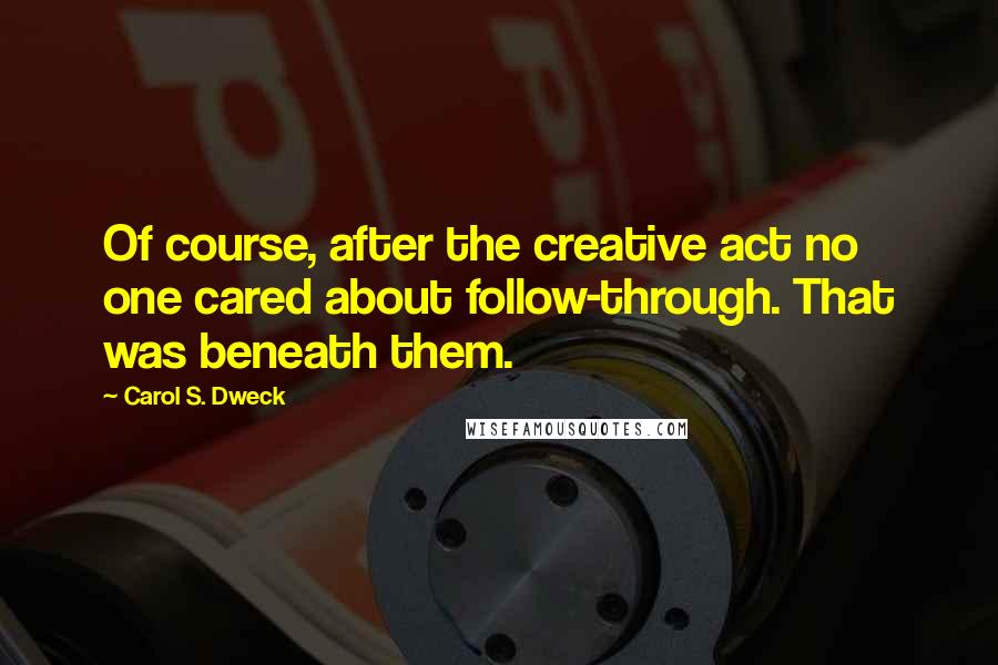 Carol S. Dweck Quotes: Of course, after the creative act no one cared about follow-through. That was beneath them.